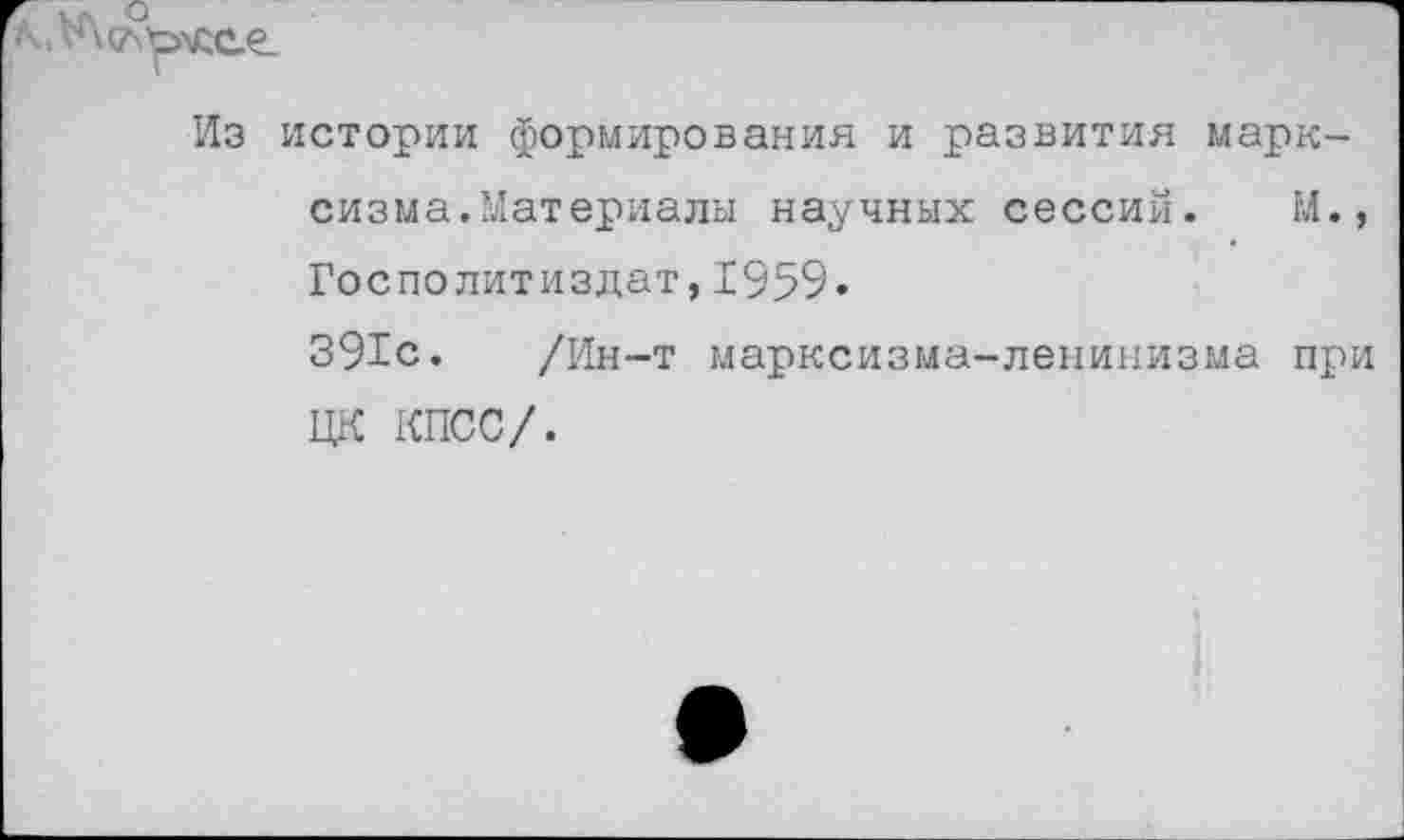 ﻿Из истории формирования и развития марксизма.Материалы научных сессий. И., ГосПолитиздат,1959.
391с. /Ин-т марксизма-ленинизма при ЦК КПСС/.